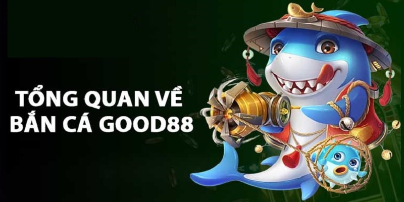 Giới thiệu tổng quan game bắn cá Good88 