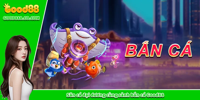Săn cá đại dương cùng sảnh bắn cá Good88